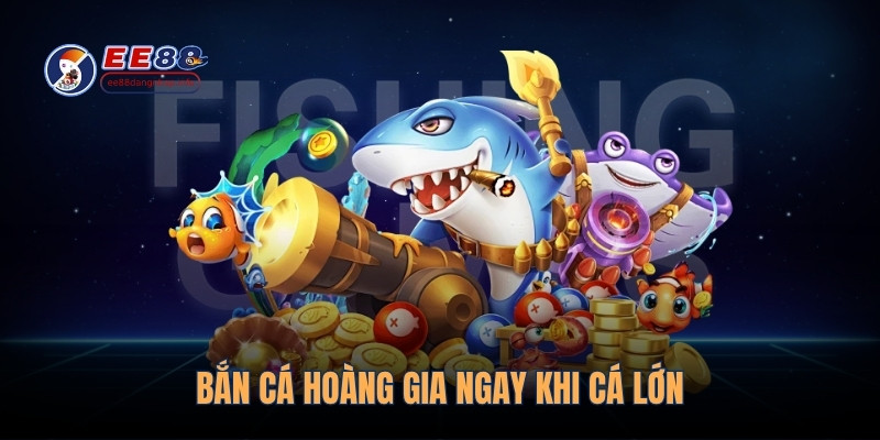 Bắn cá hoàng gia ngay khi cá lớn 