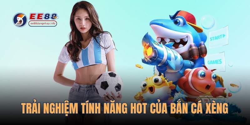 Trải nghiệm tính năng hot của bắn cá xèng