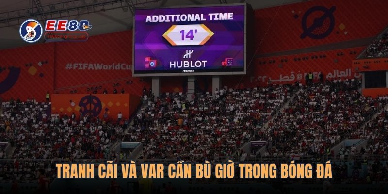 Tranh cãi và VAR cần bù giờ trong bóng đá